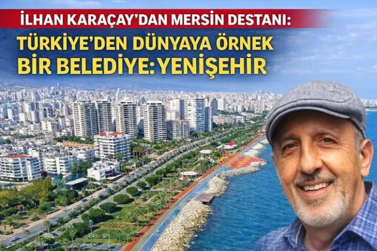İLHAN KARAÇAY’DAN MERSİN DESTANI: TÜRKİYE’DEN DÜNYAYA ÖRNEK BİR BELEDİYE: YENİŞEHİR
